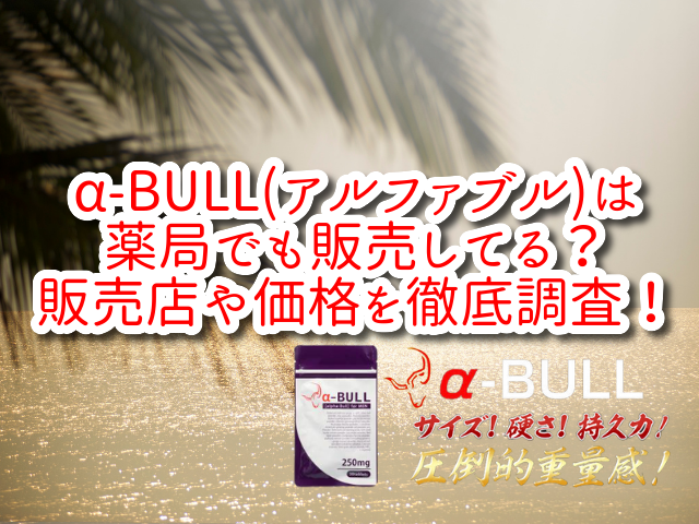 α-BULL(アルファブル)は薬局でも販売してる？販売店や価格を徹底調査！